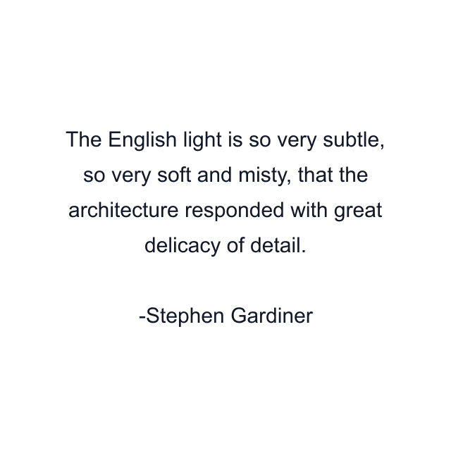 The English light is so very subtle, so very soft and misty, that the architecture responded with great delicacy of detail.