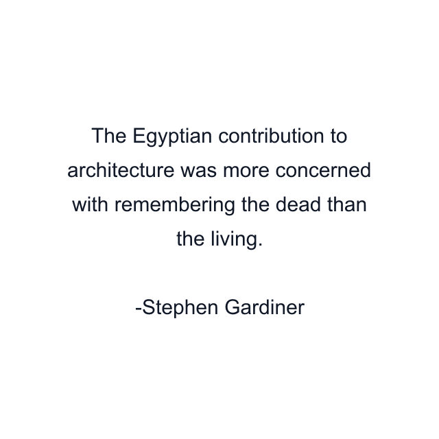 The Egyptian contribution to architecture was more concerned with remembering the dead than the living.