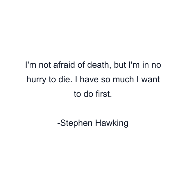 I'm not afraid of death, but I'm in no hurry to die. I have so much I want to do first.