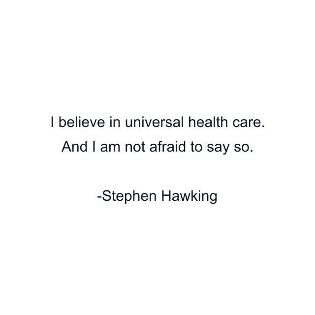 I believe in universal health care. And I am not afraid to say so.