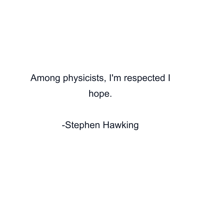 Among physicists, I'm respected I hope.