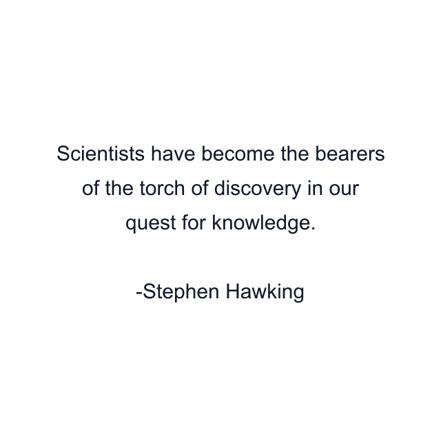 Scientists have become the bearers of the torch of discovery in our quest for knowledge.