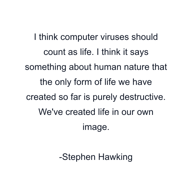 I think computer viruses should count as life. I think it says something about human nature that the only form of life we have created so far is purely destructive. We've created life in our own image.