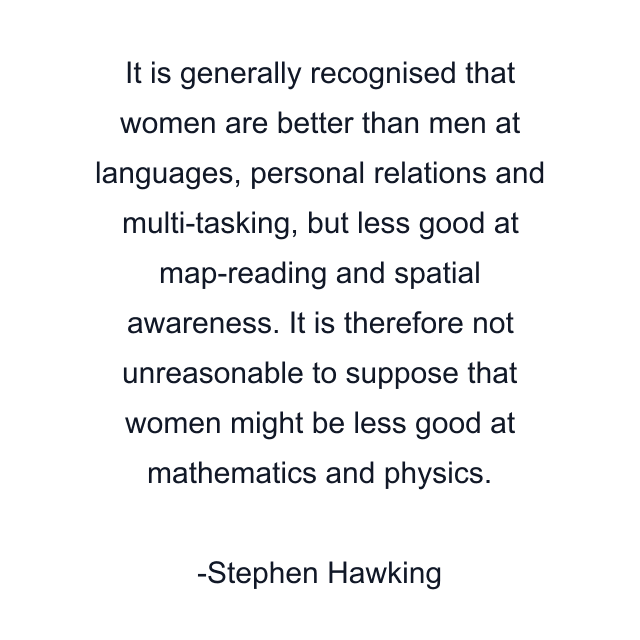 It is generally recognised that women are better than men at languages, personal relations and multi-tasking, but less good at map-reading and spatial awareness. It is therefore not unreasonable to suppose that women might be less good at mathematics and physics.