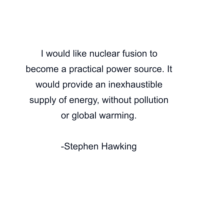 I would like nuclear fusion to become a practical power source. It would provide an inexhaustible supply of energy, without pollution or global warming.