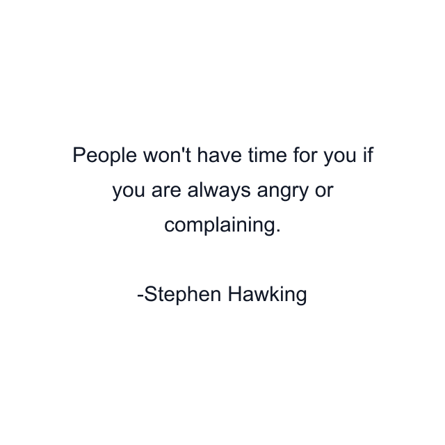 People won't have time for you if you are always angry or complaining.