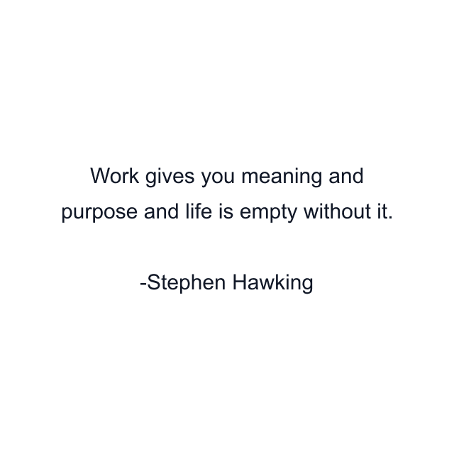 Work gives you meaning and purpose and life is empty without it.