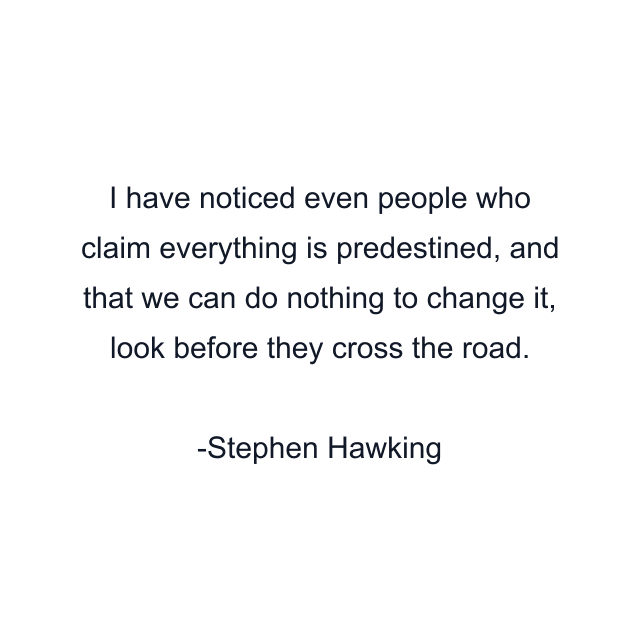 I have noticed even people who claim everything is predestined, and that we can do nothing to change it, look before they cross the road.