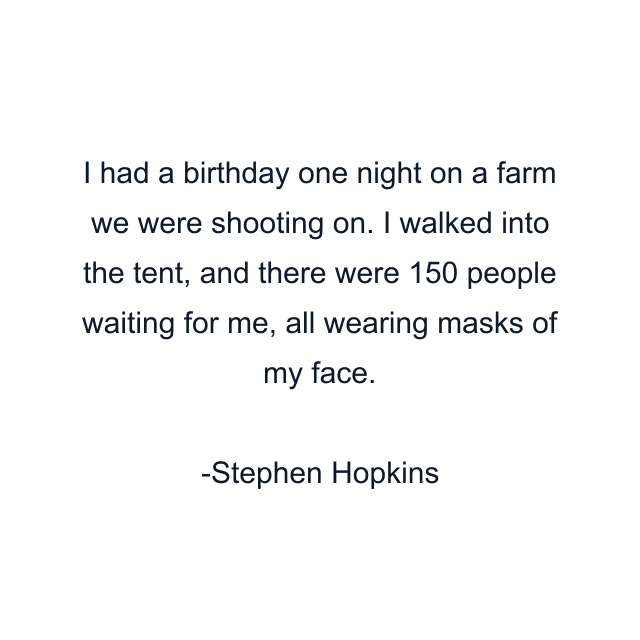 I had a birthday one night on a farm we were shooting on. I walked into the tent, and there were 150 people waiting for me, all wearing masks of my face.