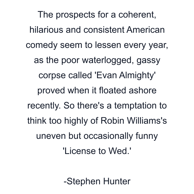 The prospects for a coherent, hilarious and consistent American comedy seem to lessen every year, as the poor waterlogged, gassy corpse called 'Evan Almighty' proved when it floated ashore recently. So there's a temptation to think too highly of Robin Williams's uneven but occasionally funny 'License to Wed.'