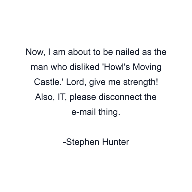 Now, I am about to be nailed as the man who disliked 'Howl's Moving Castle.' Lord, give me strength! Also, IT, please disconnect the e-mail thing.