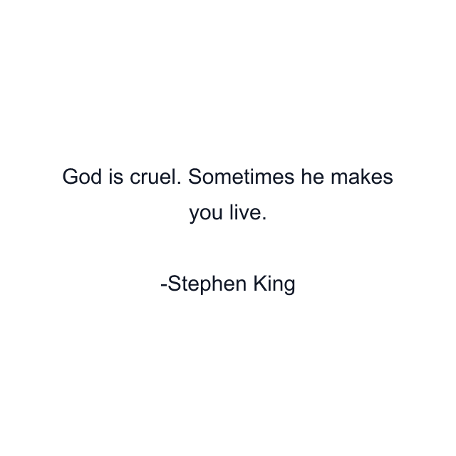 God is cruel. Sometimes he makes you live.