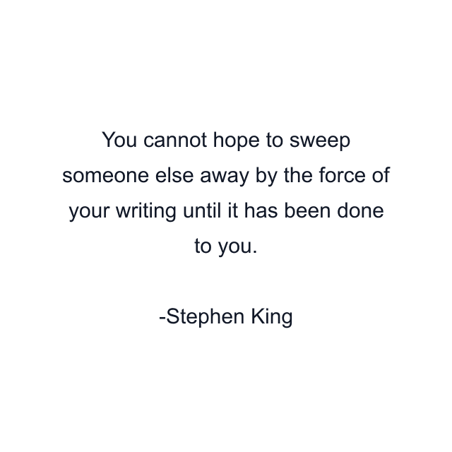 You cannot hope to sweep someone else away by the force of your writing until it has been done to you.