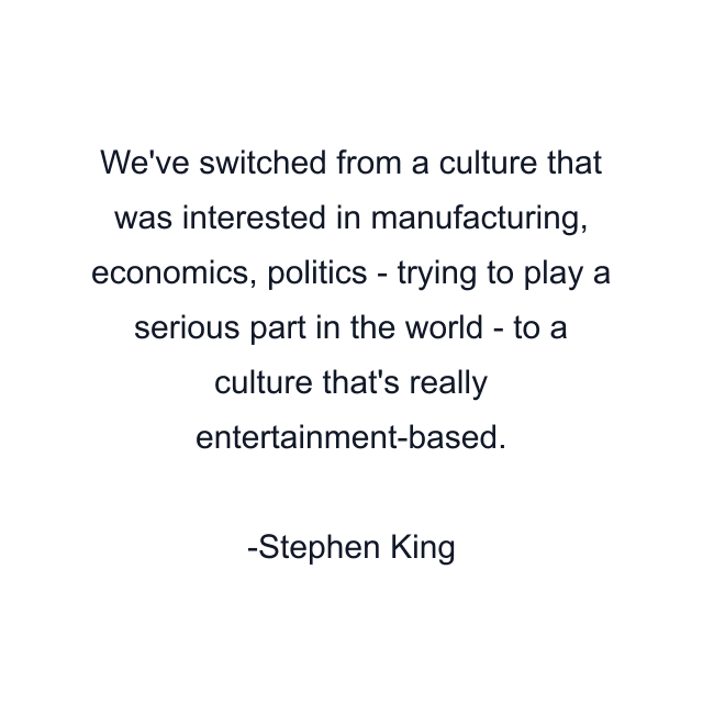 We've switched from a culture that was interested in manufacturing, economics, politics - trying to play a serious part in the world - to a culture that's really entertainment-based.