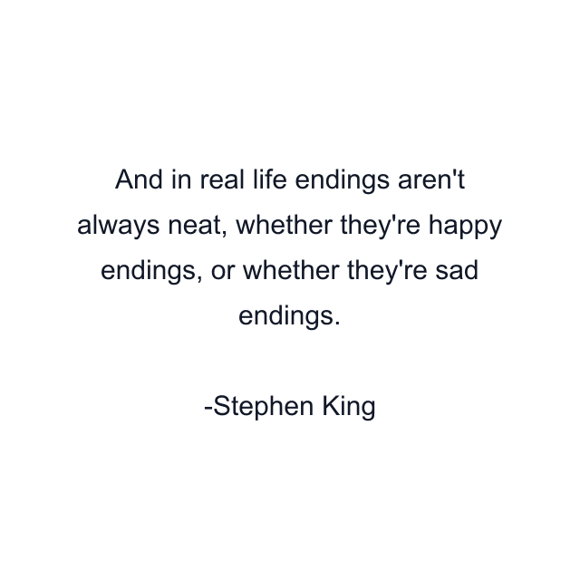 And in real life endings aren't always neat, whether they're happy endings, or whether they're sad endings.