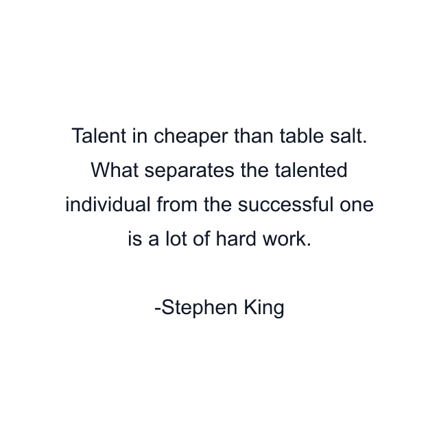 Talent in cheaper than table salt. What separates the talented individual from the successful one is a lot of hard work.