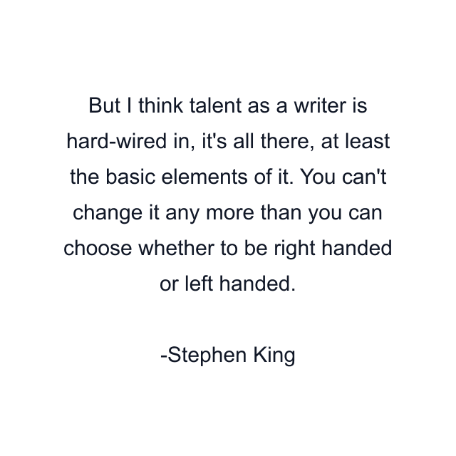 But I think talent as a writer is hard-wired in, it's all there, at least the basic elements of it. You can't change it any more than you can choose whether to be right handed or left handed.