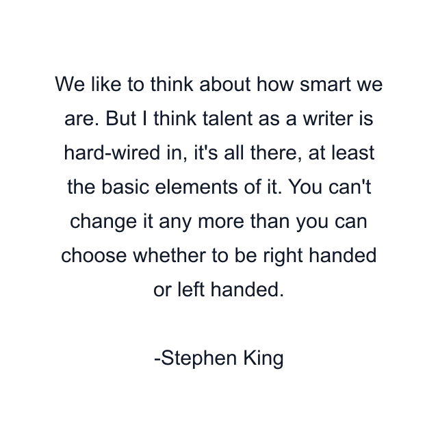 We like to think about how smart we are. But I think talent as a writer is hard-wired in, it's all there, at least the basic elements of it. You can't change it any more than you can choose whether to be right handed or left handed.