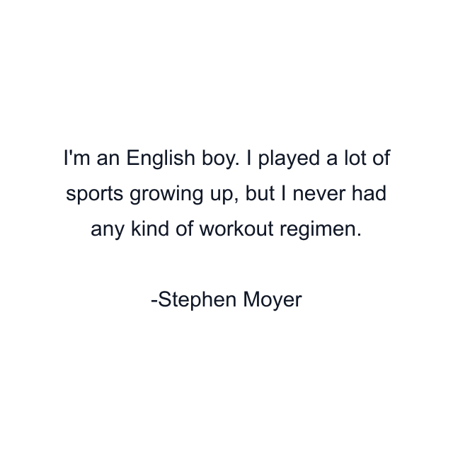 I'm an English boy. I played a lot of sports growing up, but I never had any kind of workout regimen.