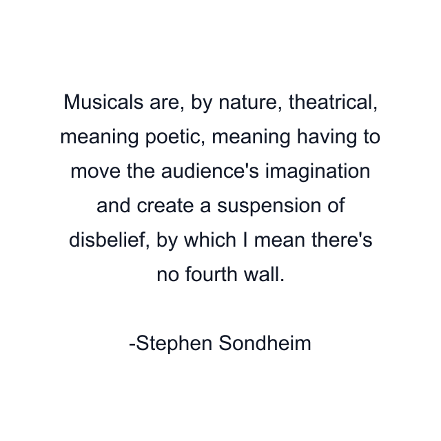 Musicals are, by nature, theatrical, meaning poetic, meaning having to move the audience's imagination and create a suspension of disbelief, by which I mean there's no fourth wall.