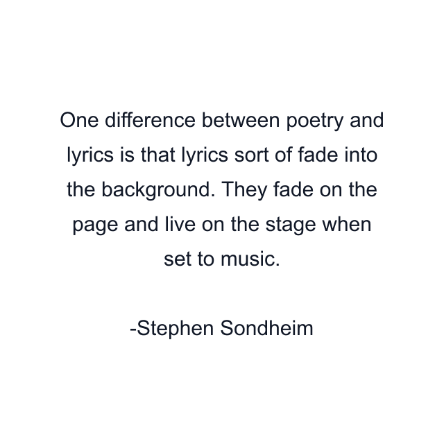 One difference between poetry and lyrics is that lyrics sort of fade into the background. They fade on the page and live on the stage when set to music.