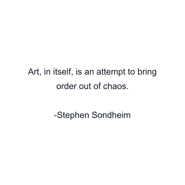 Art, in itself, is an attempt to bring order out of chaos.