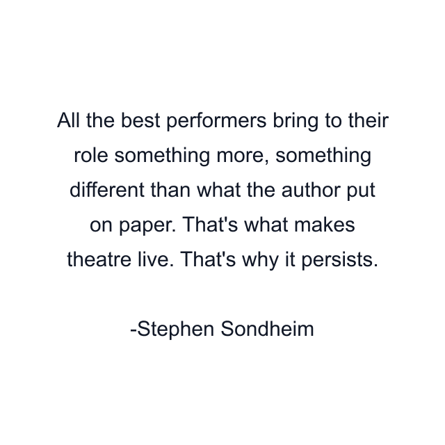 All the best performers bring to their role something more, something different than what the author put on paper. That's what makes theatre live. That's why it persists.