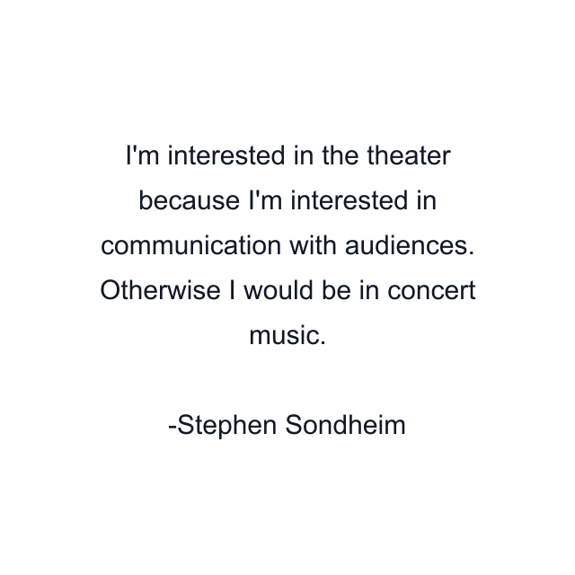 I'm interested in the theater because I'm interested in communication with audiences. Otherwise I would be in concert music.