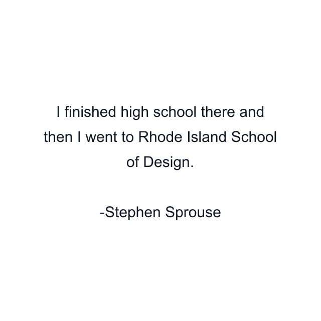 I finished high school there and then I went to Rhode Island School of Design.