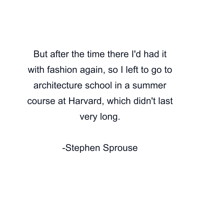 But after the time there I'd had it with fashion again, so I left to go to architecture school in a summer course at Harvard, which didn't last very long.