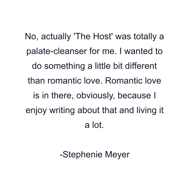 No, actually 'The Host' was totally a palate-cleanser for me. I wanted to do something a little bit different than romantic love. Romantic love is in there, obviously, because I enjoy writing about that and living it a lot.