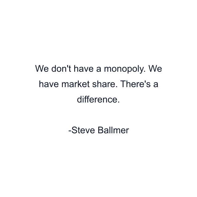 We don't have a monopoly. We have market share. There's a difference.