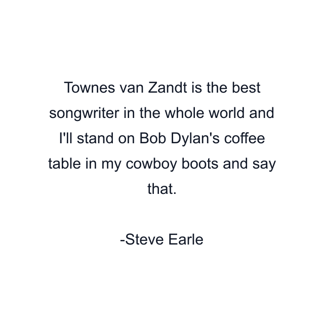 Townes van Zandt is the best songwriter in the whole world and I'll stand on Bob Dylan's coffee table in my cowboy boots and say that.