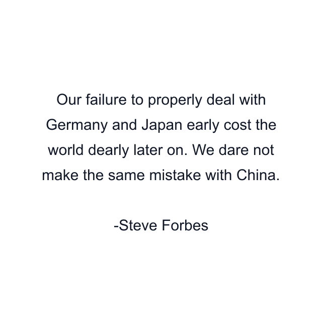 Our failure to properly deal with Germany and Japan early cost the world dearly later on. We dare not make the same mistake with China.