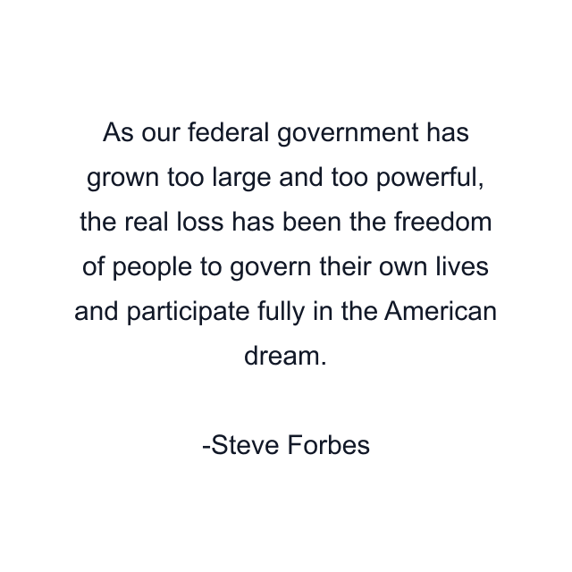 As our federal government has grown too large and too powerful, the real loss has been the freedom of people to govern their own lives and participate fully in the American dream.