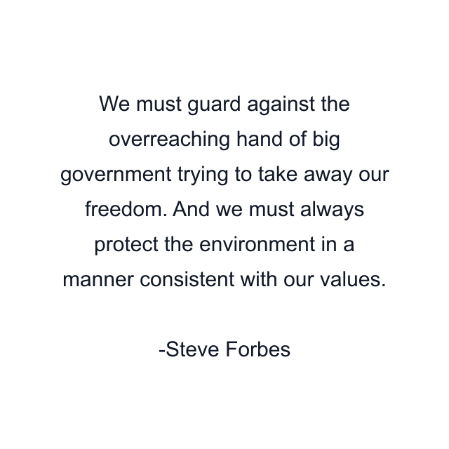 We must guard against the overreaching hand of big government trying to take away our freedom. And we must always protect the environment in a manner consistent with our values.