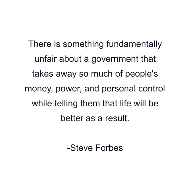 There is something fundamentally unfair about a government that takes away so much of people's money, power, and personal control while telling them that life will be better as a result.