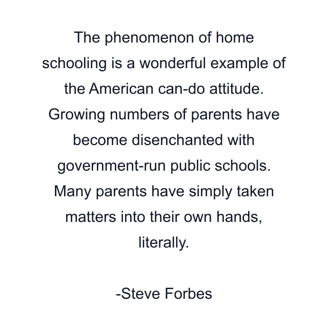 The phenomenon of home schooling is a wonderful example of the American can-do attitude. Growing numbers of parents have become disenchanted with government-run public schools. Many parents have simply taken matters into their own hands, literally.