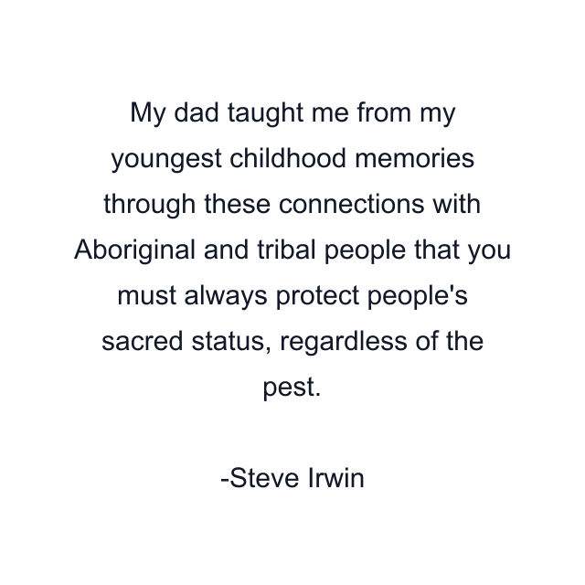 My dad taught me from my youngest childhood memories through these connections with Aboriginal and tribal people that you must always protect people's sacred status, regardless of the pest.