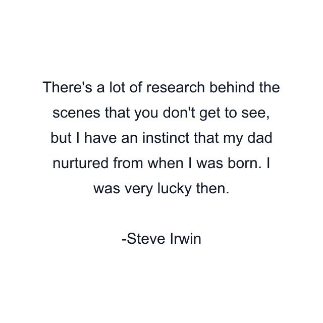 There's a lot of research behind the scenes that you don't get to see, but I have an instinct that my dad nurtured from when I was born. I was very lucky then.