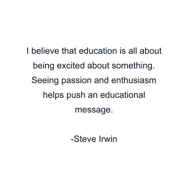 I believe that education is all about being excited about something. Seeing passion and enthusiasm helps push an educational message.