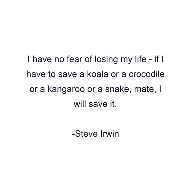 I have no fear of losing my life - if I have to save a koala or a crocodile or a kangaroo or a snake, mate, I will save it.