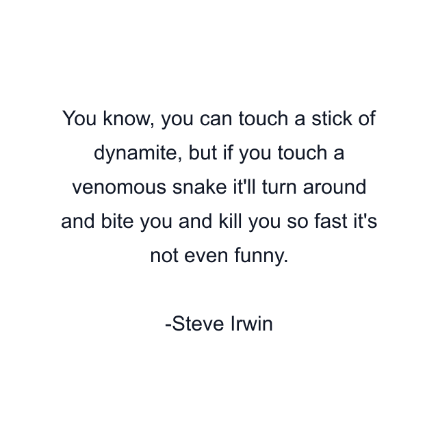 You know, you can touch a stick of dynamite, but if you touch a venomous snake it'll turn around and bite you and kill you so fast it's not even funny.