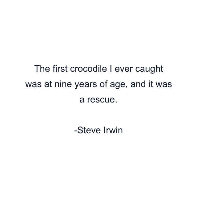 The first crocodile I ever caught was at nine years of age, and it was a rescue.