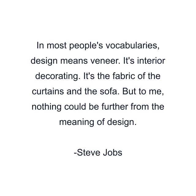 In most people's vocabularies, design means veneer. It's interior decorating. It's the fabric of the curtains and the sofa. But to me, nothing could be further from the meaning of design.