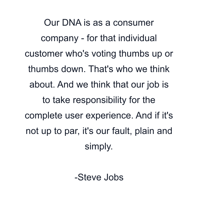 Our DNA is as a consumer company - for that individual customer who's voting thumbs up or thumbs down. That's who we think about. And we think that our job is to take responsibility for the complete user experience. And if it's not up to par, it's our fault, plain and simply.