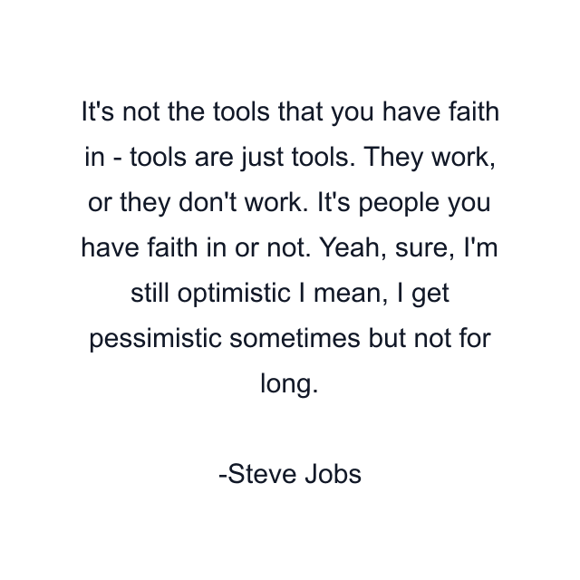 It's not the tools that you have faith in - tools are just tools. They work, or they don't work. It's people you have faith in or not. Yeah, sure, I'm still optimistic I mean, I get pessimistic sometimes but not for long.