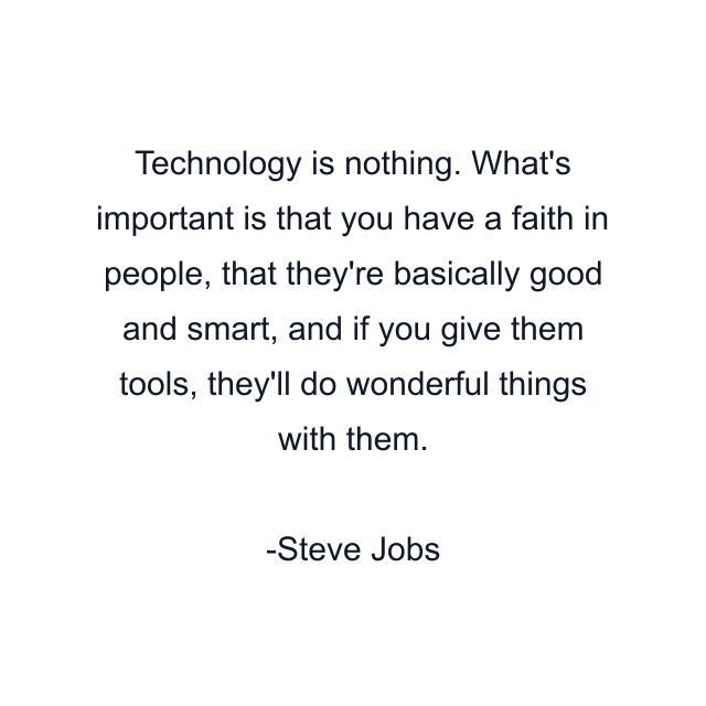 Technology is nothing. What's important is that you have a faith in people, that they're basically good and smart, and if you give them tools, they'll do wonderful things with them.