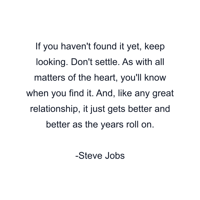 If you haven't found it yet, keep looking. Don't settle. As with all matters of the heart, you'll know when you find it. And, like any great relationship, it just gets better and better as the years roll on.