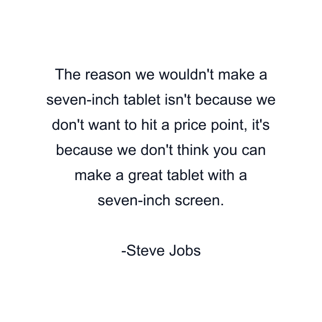 The reason we wouldn't make a seven-inch tablet isn't because we don't want to hit a price point, it's because we don't think you can make a great tablet with a seven-inch screen.